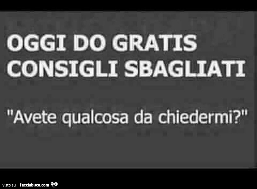 Oggi do gratis consigli sbagliati avete qualcosa da chiedermi?