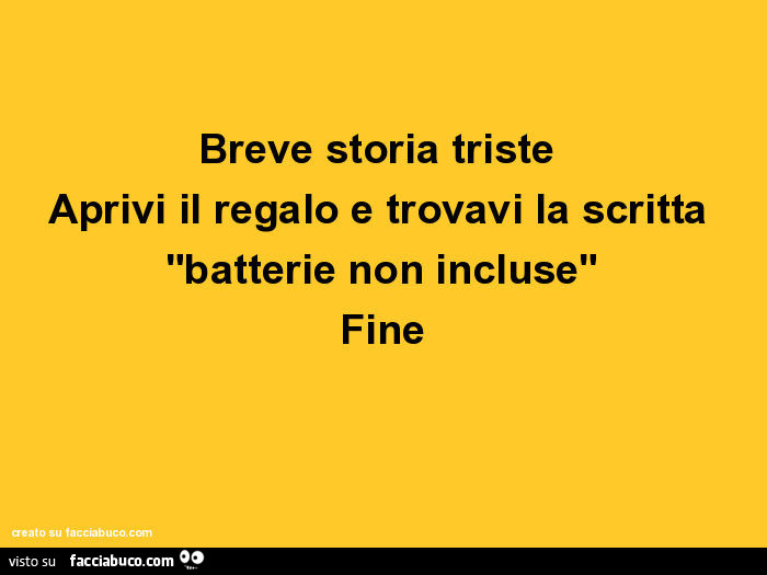 Breve storia triste. Aprivi il regalo e trovavi la scritta "batterie non incluse" fine