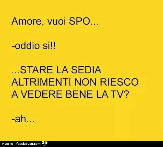 Amore, vuoi spo. Oddio si! Stare la sedia altrimenti non riesco a vedere bene la tv? Ah