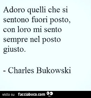 Adoro quelli che si sentono fuori posto, con loro mi sento sempre nel posto giusto. Charles Bukowski