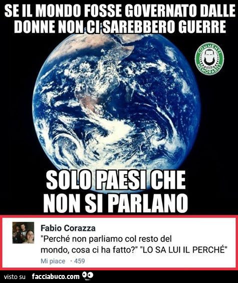 Se il mondo fosse governato dalle donne non ci: sarebbero guerre solo paesi che non si parlano. Perché non parliamo col resto del mondo, cosa ci ha fatto? Lo sa lui il perché
