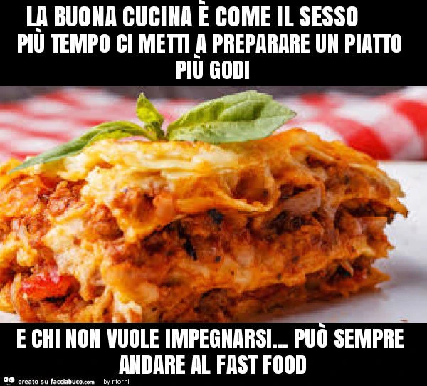 La buona cucina è come il sesso più tempo ci metti a preparare un piatto più godi e chi non vuole impegnarsi&hellip; può sempre andare al fast food