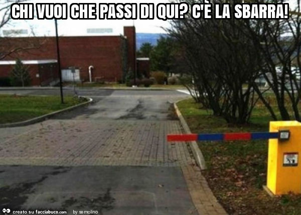 Chi vuoi che passi di qui? C'è la sbarra