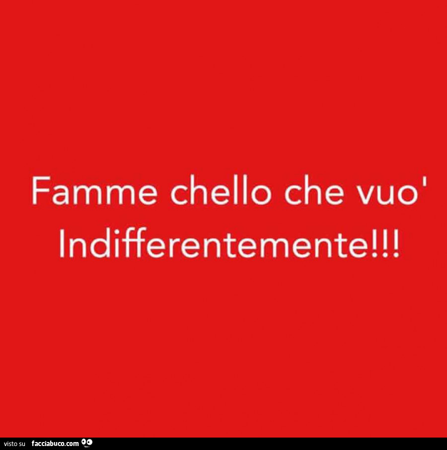 Famme chello che vuò indifferentemente
