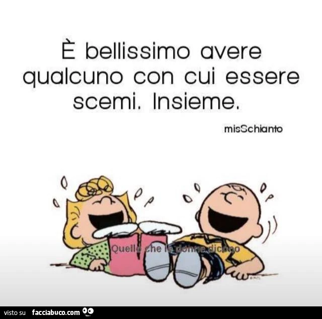 È bellissimo avere qualcuno con cui essere scemi. Insieme