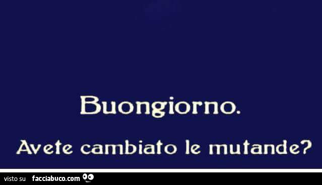 Buongiorno. Avete cambiato le mutande?