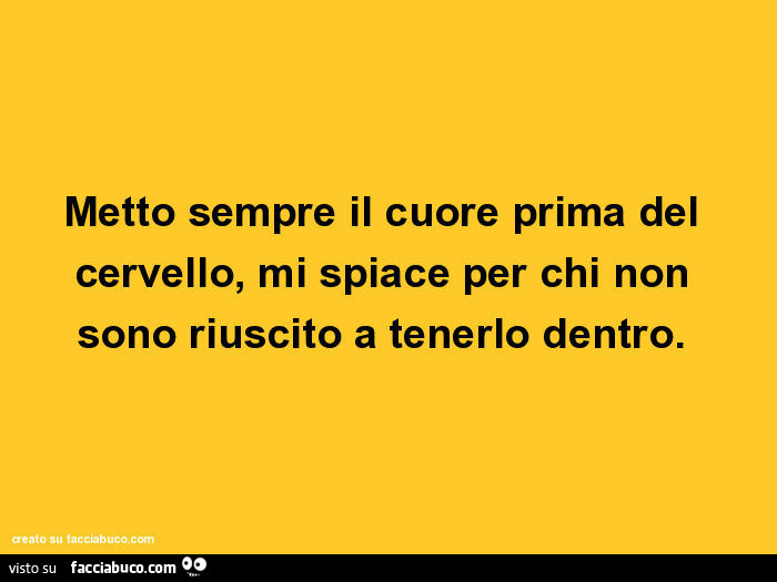 Metto sempre il cuore prima del cervello, mi spiace per chi non sono riuscito a tenerlo dentro