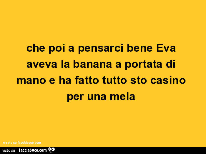 Che poi a pensarci bene eva aveva la banana a portata di mano e ha fatto tutto sto casino per una mela