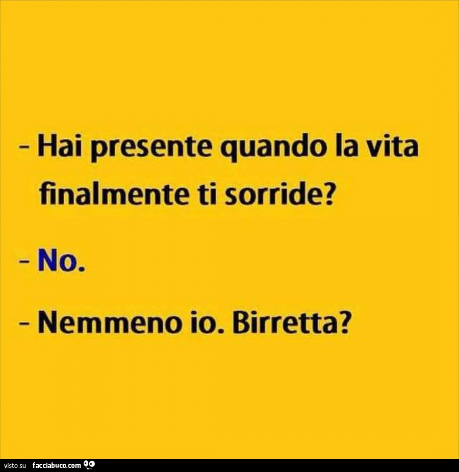 Hai presente quando la vita finalmente ti sorride? No. Nemmeno io. Birretta?