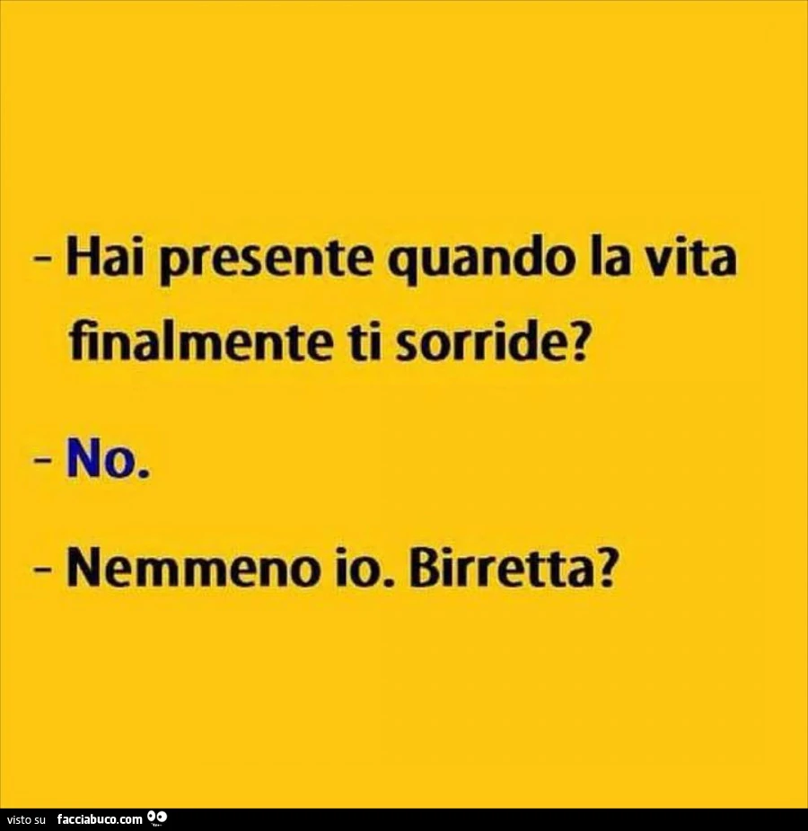 Hai presente quando la vita finalmente ti sorride? No. Nemmeno io. Birretta?