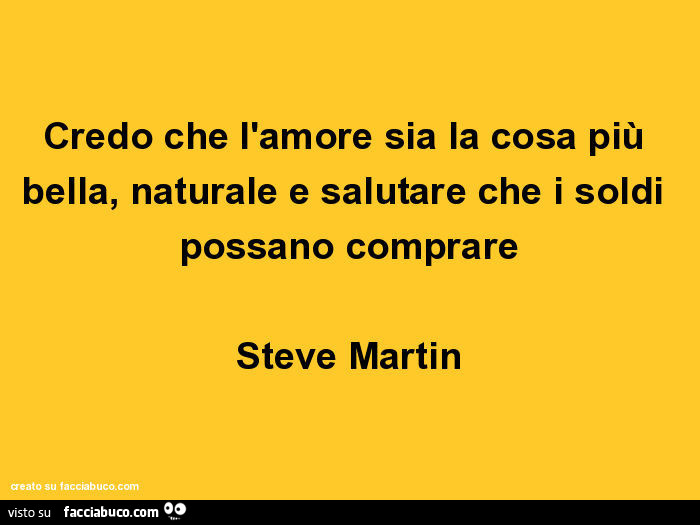 Credo che l'amore sia la cosa più bella, naturale e salutare che i soldi possano comprare. Steve Martin