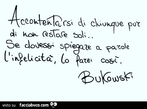 Accontentarsi di chiunque pur di non restare soli… Se dovessi spiegare a parole l'infelicità, lo farei così. Bukowski
