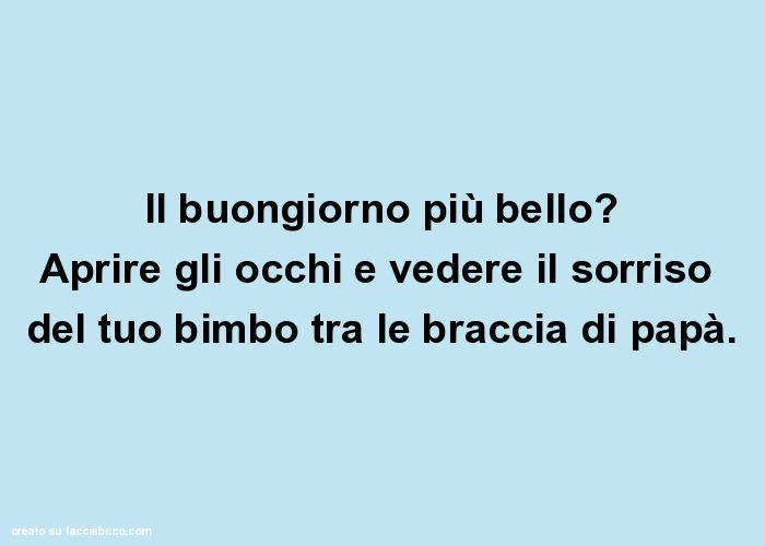 Il buongiorno più bello? Aprire gli occhi e vedere il sorriso del tuo bimbo tra le braccia di papà