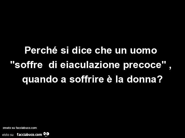 Perché si dice che un uomo "soffre di eiaculazione precoce", quando a soffrire è la donna?