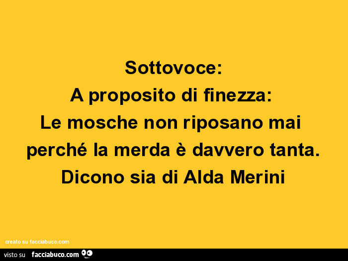Sottovoce: a proposito di finezza: le mosche non riposano mai perché la merda è davvero tanta. Dicono sia di alda merini