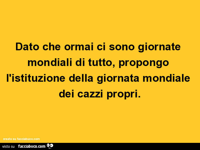 Dato che ormai ci sono giornate mondiali di tutto, propongo l'istituzione della giornata mondiale dei cazzi propri