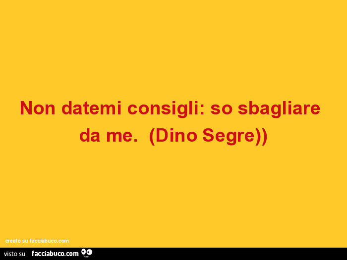 Non datemi consigli: so sbagliare da me. Dino Segre