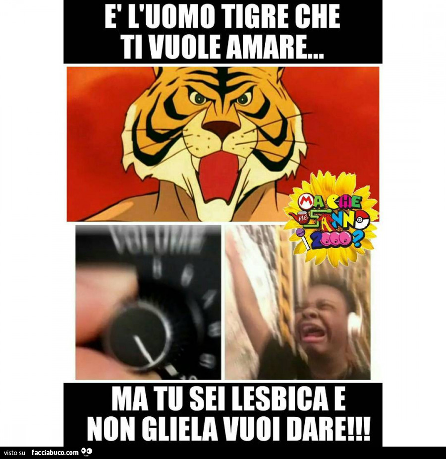 È l'uomo tigre che ti vuole amare… ma tu sei lesbica e non gliela vuoi dare