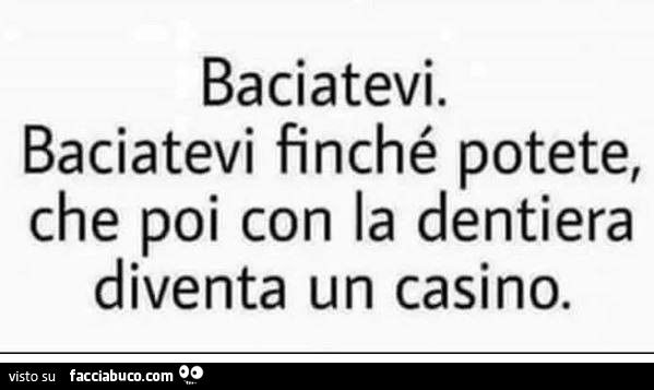 Baciatevi. Baciatevi finché potete, che poi con la dentiera diventa un casino