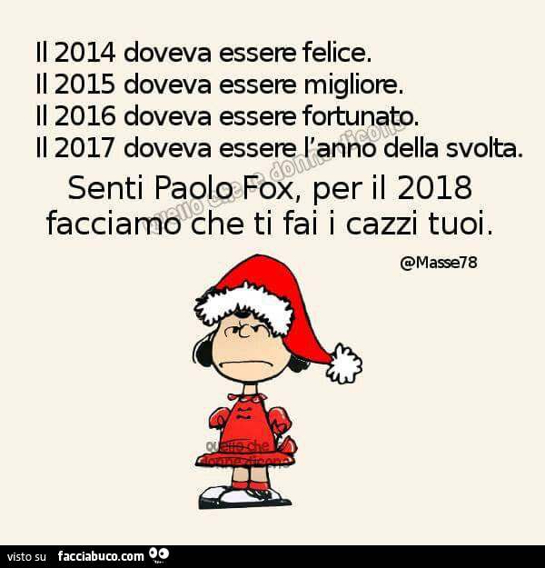 Il 2014 doveva essere felice. Il 2015 doveva essere migliore. Il 2016 doveva essere fortunato. Il 2017 doveva essere l'anno della svolta. Senti Paolo Fox, per il 2018 facciamo che ti fai i cazzi tuoi