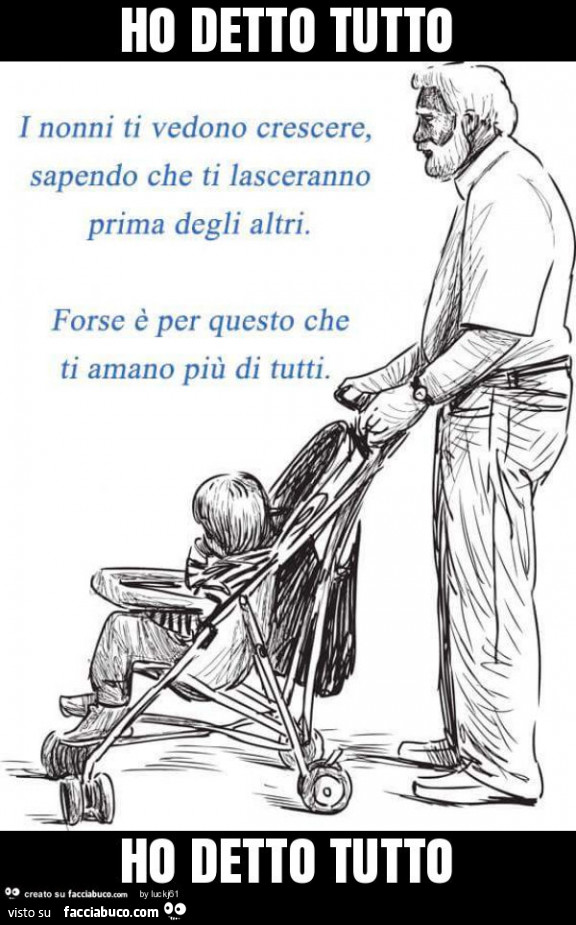 I nonni ti vedono crescere, sapendo che ti lasceranno prima degli altri. Forse è per questo che ti amano più di tutti. Ho detto tutto
