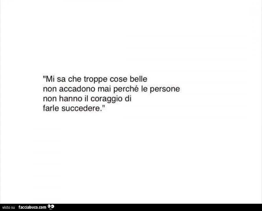 Mi sa che troppe cose belle non accadono mai perché le persone non hanno il coraggio di farle succedere
