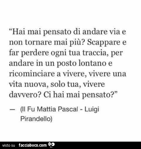 Hai mai pensato di andare via e non tornare mai più? Scappare e far perdere ogni tua traccia, per andare in un posto lontano e ricominciare a vivere, vivere una vita nuova, solo tua, vivere davvero? Ci hai mai pensato?