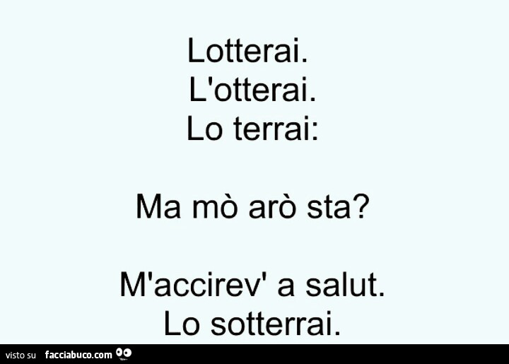 Lotterai. L'otterai. Lo terrai: ma mò arò sta? M'accirev' a salut. Lo sotterrai