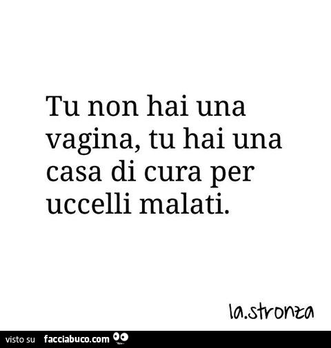 Tu non hai una vagina, tu hai una casa di cura per uccelli malati