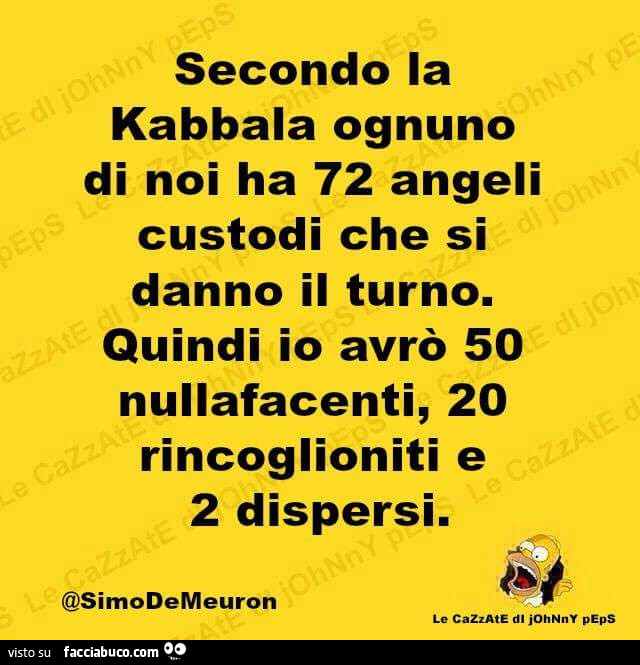 Secondo la kabbala ognuno di noi ha 72 angeli custodi che si danno il turno. Quindi io avrò 50 nullafacenti, 20 rincoglioniti e 2 dispersi