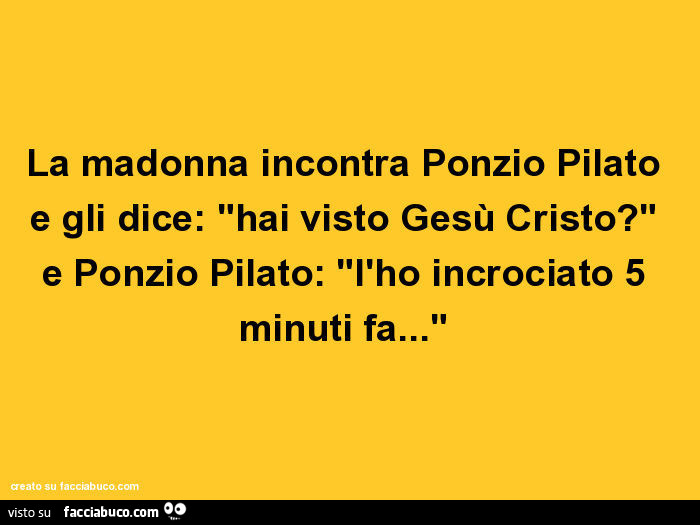 La madonna incontra ponzio pilato e gli dice: hai visto gesù cristo? E ponzio pilato: l'ho incrociato 5 minuti fa…