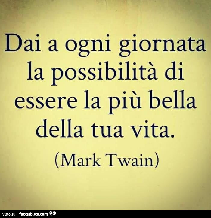 Dai a ogni giornata la possibilità di essere la più bella della tua vita. Mark Twain