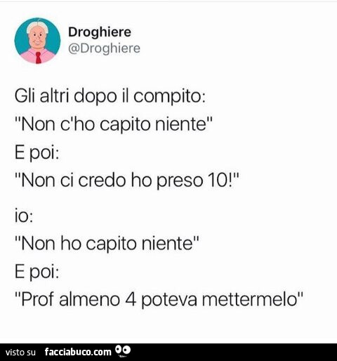 Gli altri dopo il compito: non c'ho capito niente. E poi: non ci credo ho preso 10! Io: non ho capito niente. E poi: prof almeno 4 poteva mettermelo