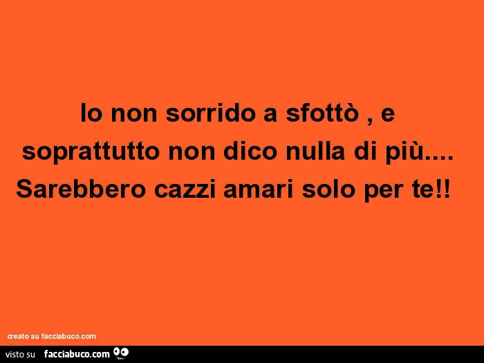 Io non sorrido a sfottò, e soprattutto non dico nulla di più&hellip; sarebbero cazzi amari solo per te