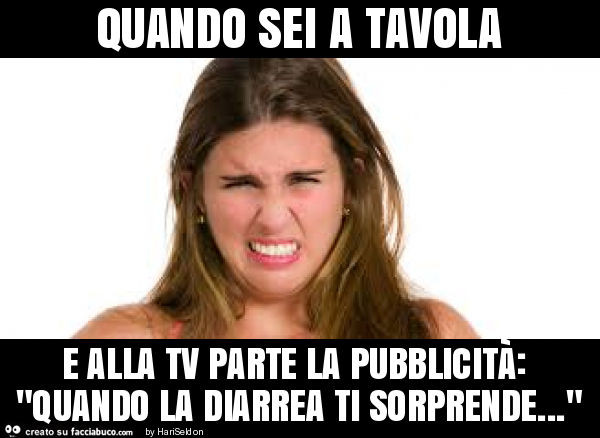 Quando sei a tavola e alla tv parte la pubblicità: "quando la diarrea ti sorprende… "