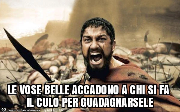 Le vose belle accadono a chi si fa il culo per guadagnarsele