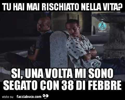 Tu Hai Mai Rischiato Nella Vita Si Una Volta Mi Sono Segato Con 38 Di Febbre Facciabuco Com