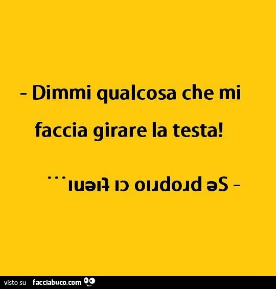Dimmi qualcosa che mi faccia girare la testa! Se proprio ci tieni