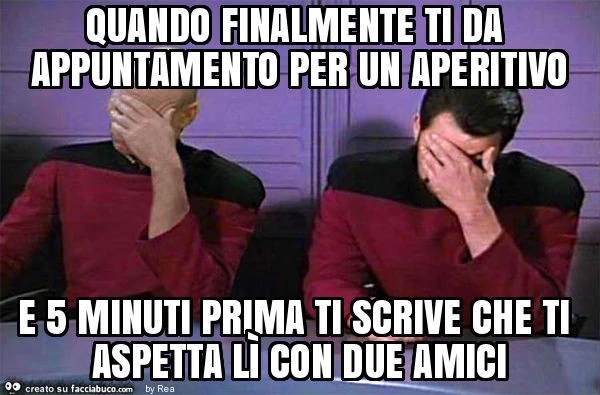 Quando finalmente ti da appuntamento per un aperitivo e 5 minuti prima ti scrive che ti aspetta lì con due amici