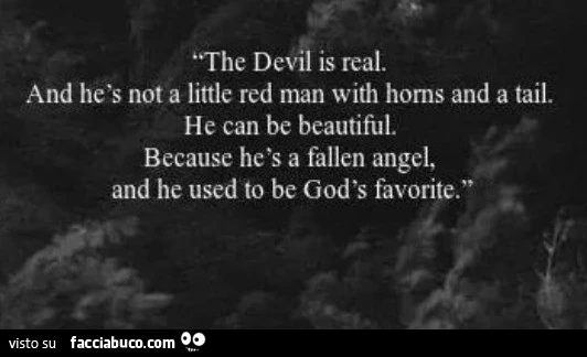 The devll is real. And he is not a little red man with horns and a tail. He can be beautiful. Because he is a fallen angel, and he used to be God's favorite
