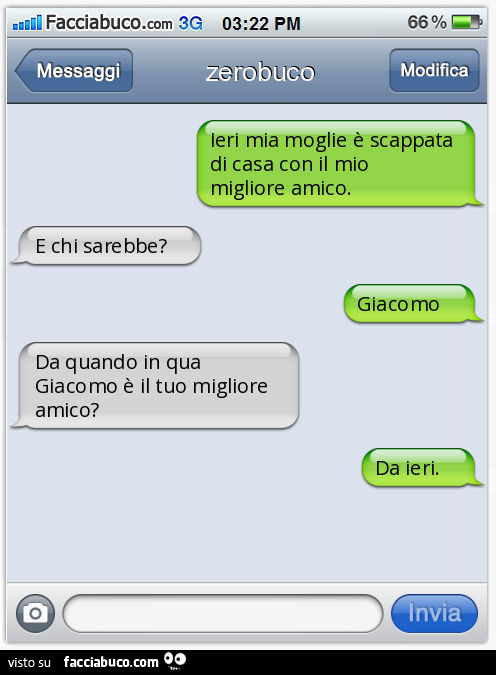 Ieri mia moglie è scappata di casa con il mio migliore amico. E chi sarebbe? Giacomo. Da quando in qua Giacomo è il tuo migliore amico? Da ieri