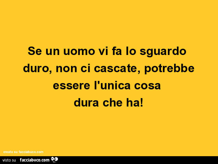 Se un uomo vi fa lo sguardo duro, non ci cascate, potrebbe essere l'unica cosa dura che ha