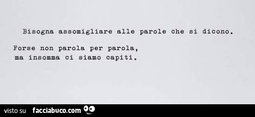 Bisogna assomigliare alle parole che si dicono. Forse non parola per parola, ma insomma ci siamo capiti