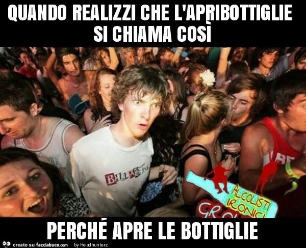 Quando realizzi che l'apribottiglie si chiama così perché apre le bottiglie