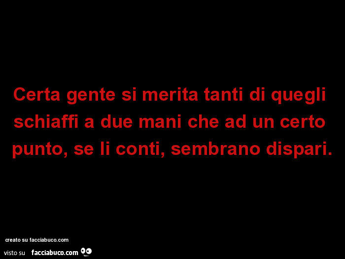 Certa gente si merita tanti di quegli schiaffi a due mani che ad un certo punto, se li conti, sembrano dispari