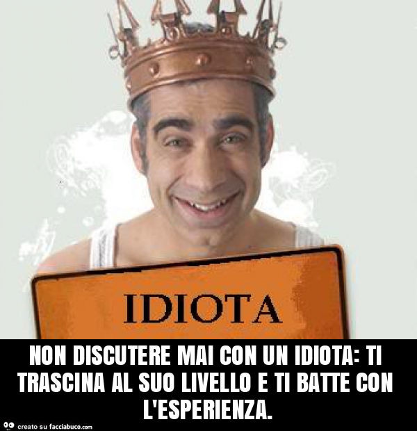 Non discutere mai con un idiota: ti trascina al suo livello e ti batte