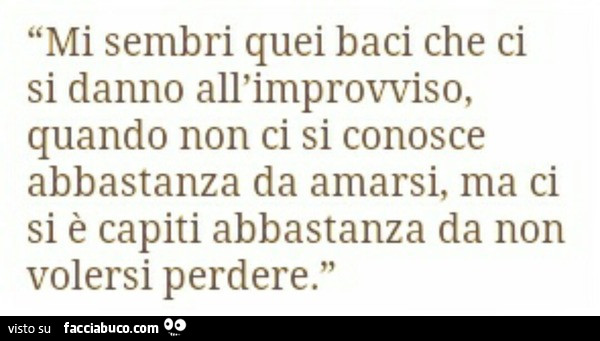 Mi sembri quei baci che ci si danno all'improvviso, quando non ci si conosce abbastanza da amarsi, ma ci si è capiti abbastanza da non volersi perdere