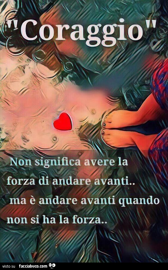 Coraggio non significa avere la forza di andare avanti. Ma è andare avanti quando non si ha la forza