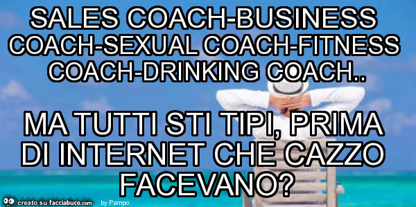 Sales coach-business coach-sexual coach-fitness coach-drinking coach. Ma tutti sti tipi, prima di internet che cazzo facevano?