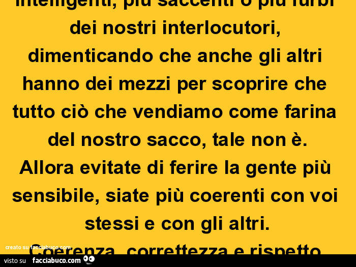Spesso ci arroghiamo di essere più intelligenti, più saccenti o più furbi dei nostri interlocutori, dimenticando che anche gli altri hanno dei mezzi per scoprire che tutto ciò che vendiamo come farina del nostro sacco, tale non è